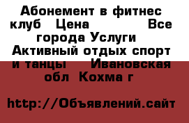 Абонемент в фитнес клуб › Цена ­ 23 000 - Все города Услуги » Активный отдых,спорт и танцы   . Ивановская обл.,Кохма г.